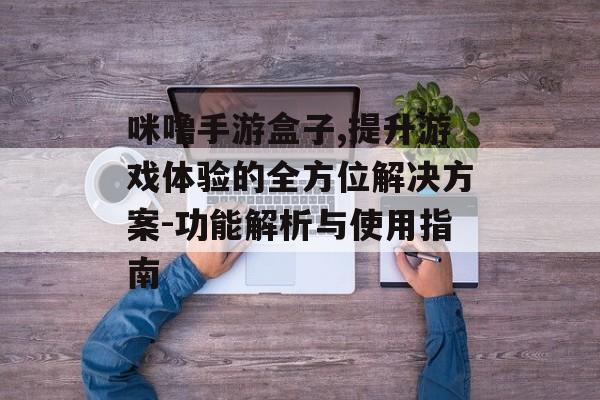 咪噜手游盒子,提升游戏体验的全方位解决方案-功能解析与使用指南