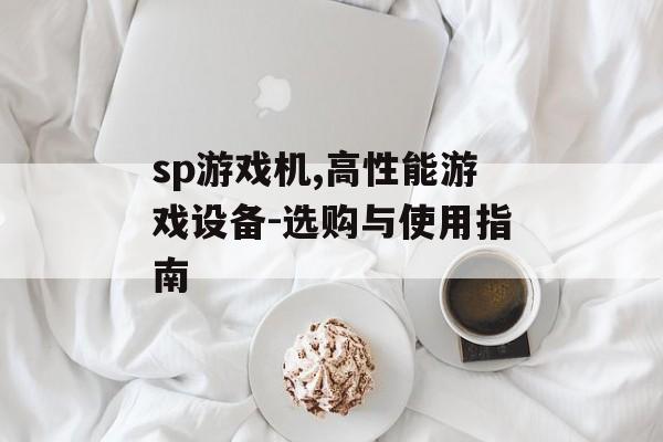 sp游戏机,高性能游戏设备-选购与使用指南