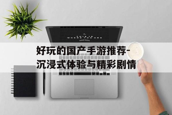 好玩的国产手游推荐-沉浸式体验与精彩剧情