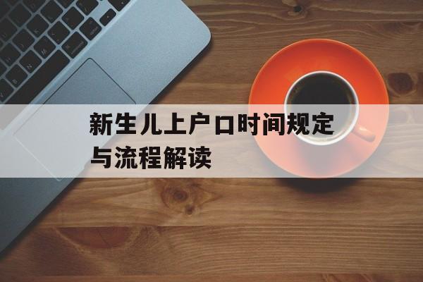 新生儿上户口时间规定与流程解读