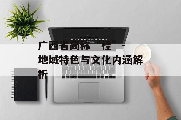 广西省简称“桂”- 地域特色与文化内涵解析