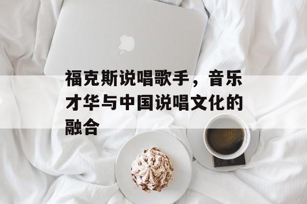 福克斯说唱歌手，音乐才华与中国说唱文化的融合