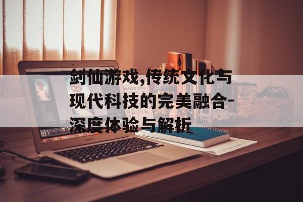 剑仙游戏,传统文化与现代科技的完美融合-深度体验与解析
