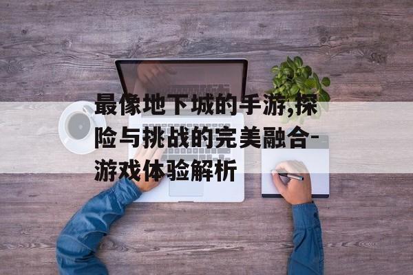 最像地下城的手游,探险与挑战的完美融合-游戏体验解析