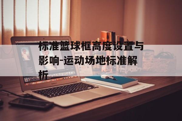 标准篮球框高度设置与影响-运动场地标准解析