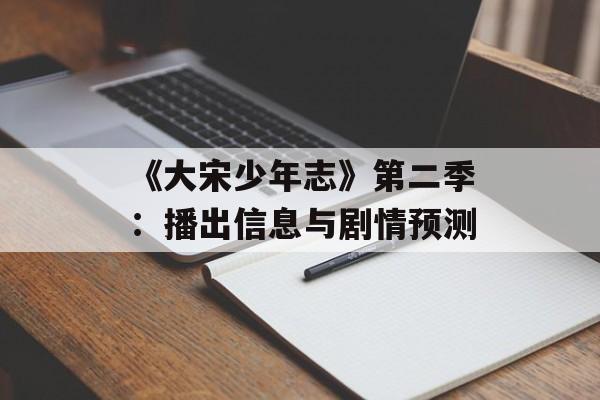 《大宋少年志》第二季：播出信息与剧情预测