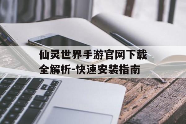 仙灵世界手游官网下载全解析-快速安装指南