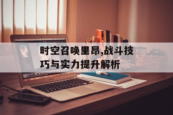 时空召唤里昂,战斗技巧与实力提升解析