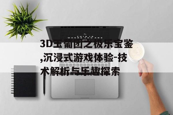 3D玉葡团之极乐宝鉴,沉浸式游戏体验-技术解析与乐趣探索