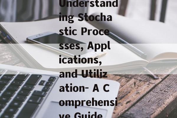 Understanding Stochastic Processes, Applications, and Utilization- A Comprehensive Guide
