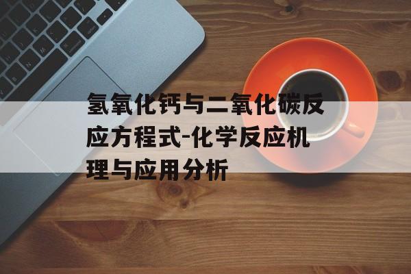 氢氧化钙与二氧化碳反应方程式-化学反应机理与应用分析