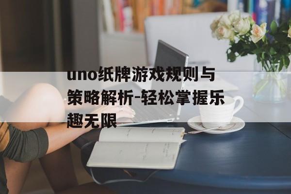 uno纸牌游戏规则与策略解析-轻松掌握乐趣无限