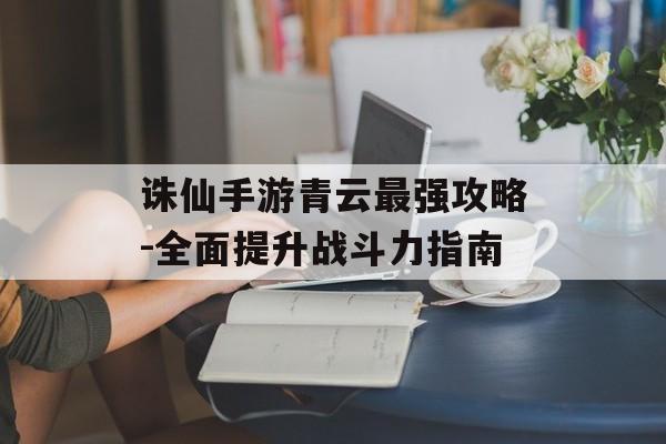 诛仙手游青云最强攻略-全面提升战斗力指南