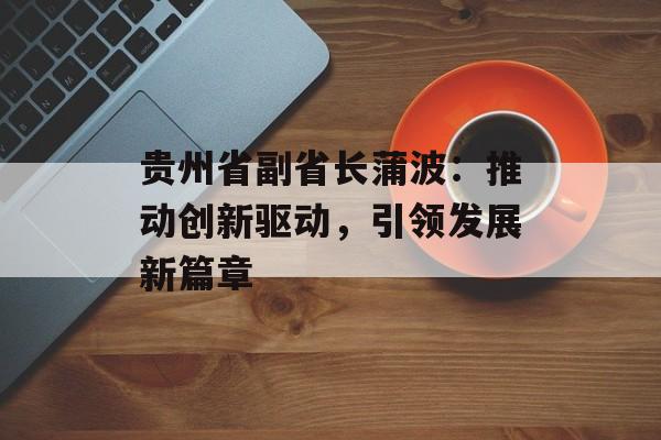贵州省副省长蒲波：推动创新驱动，引领发展新篇章