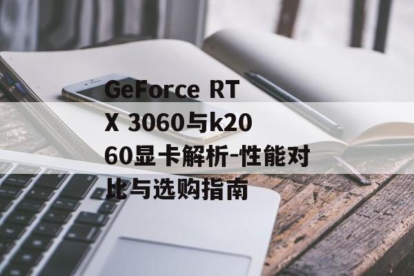 GeForce RTX 3060与k2060显卡解析-性能对比与选购指南