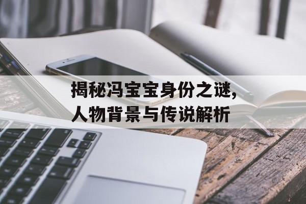 揭秘冯宝宝身份之谜,人物背景与传说解析