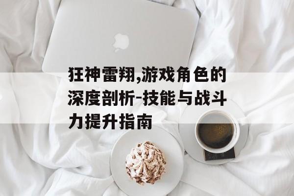 狂神雷翔,游戏角色的深度剖析-技能与战斗力提升指南