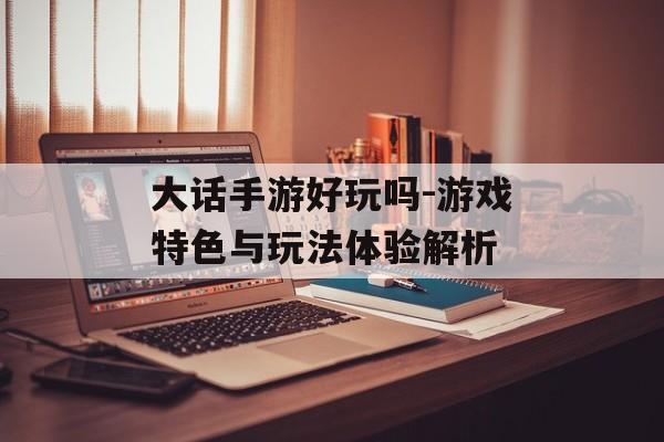 大话手游好玩吗-游戏特色与玩法体验解析