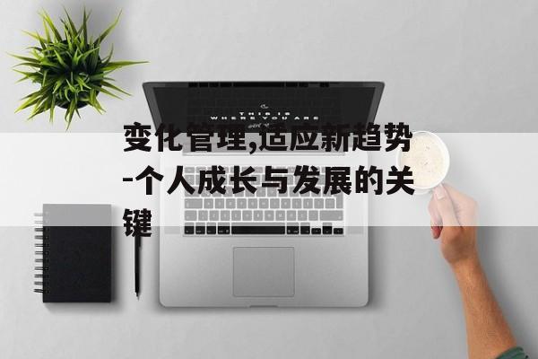 变化管理,适应新趋势-个人成长与发展的关键
