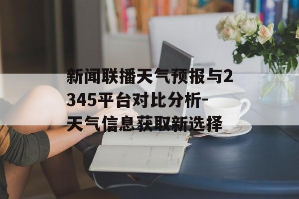 新闻联播天气预报与2345平台对比分析-天气信息获取新选择