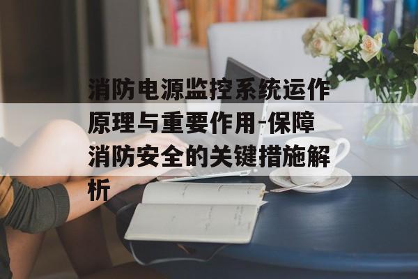 消防电源监控系统运作原理与重要作用-保障消防安全的关键措施解析