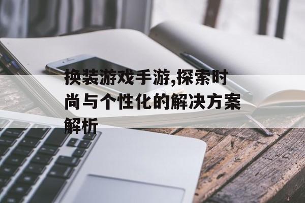 换装游戏手游,探索时尚与个性化的解决方案解析