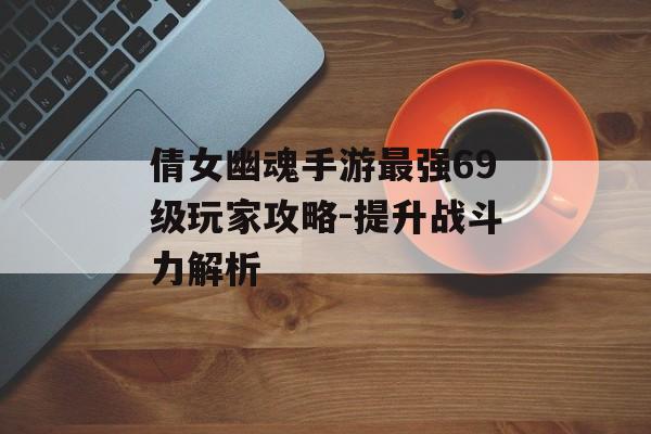 倩女幽魂手游最强69级玩家攻略-提升战斗力解析