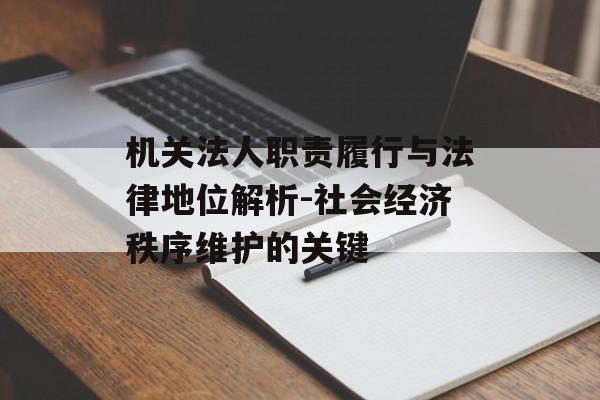 机关法人职责履行与法律地位解析-社会经济秩序维护的关键