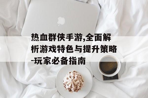 热血群侠手游,全面解析游戏特色与提升策略-玩家必备指南