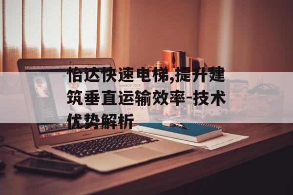 怡达快速电梯,提升建筑垂直运输效率-技术优势解析
