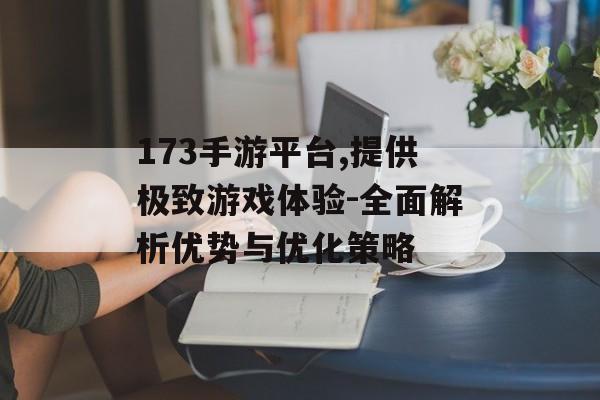 173手游平台,提供极致游戏体验-全面解析优势与优化策略