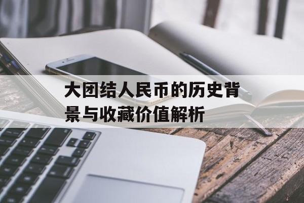 大团结人民币的历史背景与收藏价值解析
