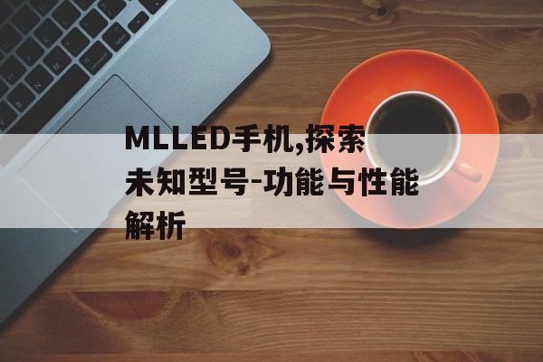 MLLED手机,探索未知型号-功能与性能解析