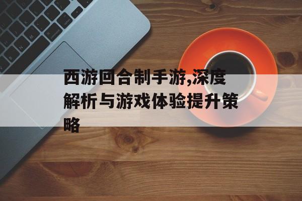 西游回合制手游,深度解析与游戏体验提升策略