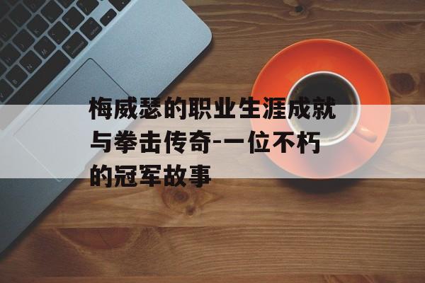 梅威瑟的职业生涯成就与拳击传奇-一位不朽的冠军故事