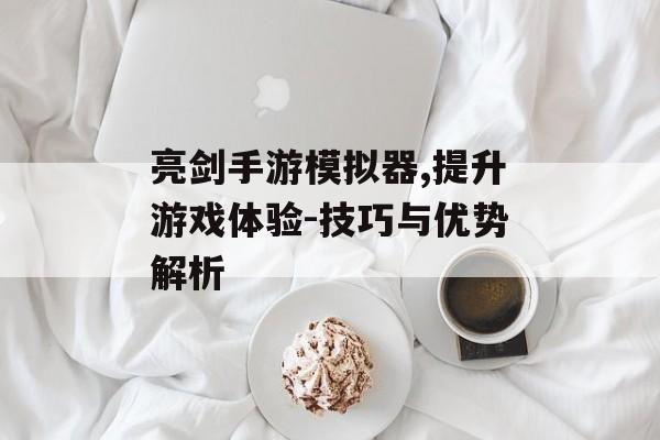 亮剑手游模拟器,提升游戏体验-技巧与优势解析