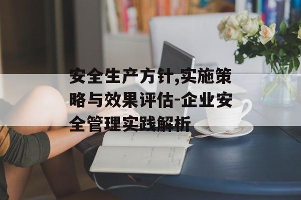 安全生产方针,实施策略与效果评估-企业安全管理实践解析