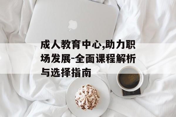 成人教育中心,助力职场发展-全面课程解析与选择指南