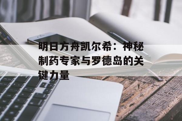 明日方舟凯尔希：神秘制药专家与罗德岛的关键力量