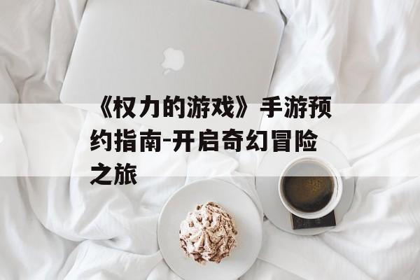 《权力的游戏》手游预约指南-开启奇幻冒险之旅