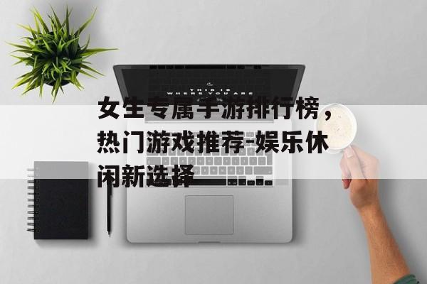 女生专属手游排行榜，热门游戏推荐-娱乐休闲新选择