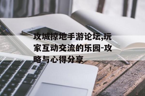 攻城掠地手游论坛,玩家互动交流的乐园-攻略与心得分享