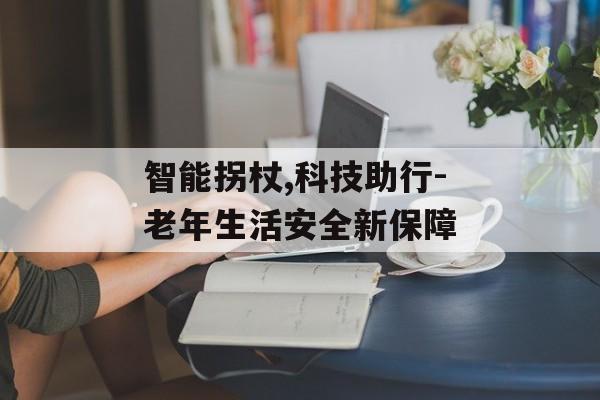 智能拐杖,科技助行-老年生活安全新保障