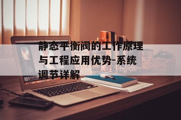 静态平衡阀的工作原理与工程应用优势-系统调节详解