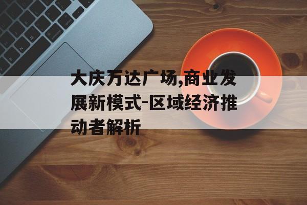 大庆万达广场,商业发展新模式-区域经济推动者解析