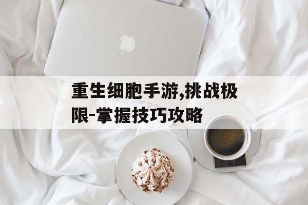重生细胞手游,挑战极限-掌握技巧攻略