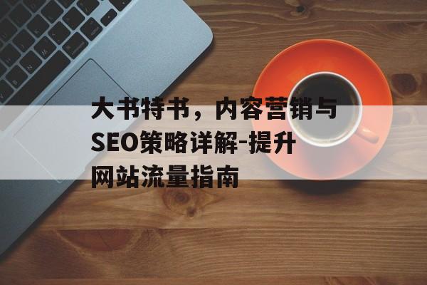 大书特书，内容营销与SEO策略详解-提升网站流量指南