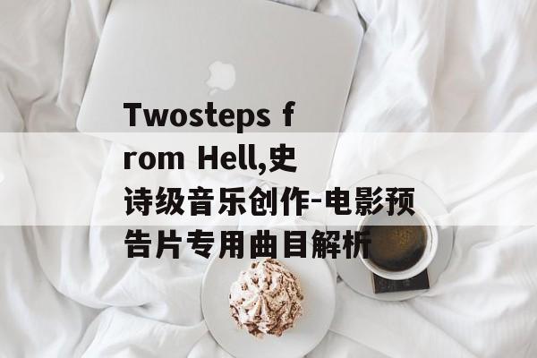 Twosteps from Hell,史诗级音乐创作-电影预告片专用曲目解析