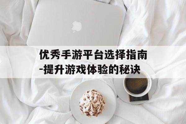优秀手游平台选择指南-提升游戏体验的秘诀