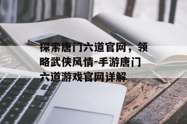 探索唐门六道官网，领略武侠风情-手游唐门六道游戏官网详解